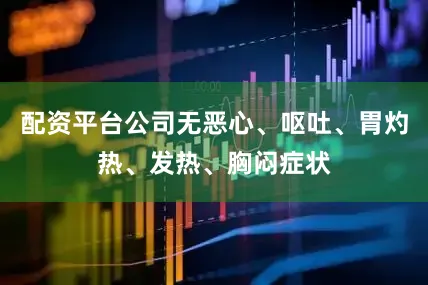 配资平台公司无恶心、呕吐、胃灼热、发热、胸闷症状