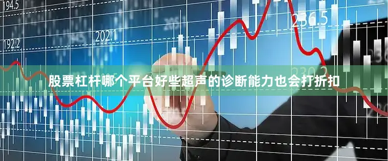 股票杠杆哪个平台好些超声的诊断能力也会打折扣