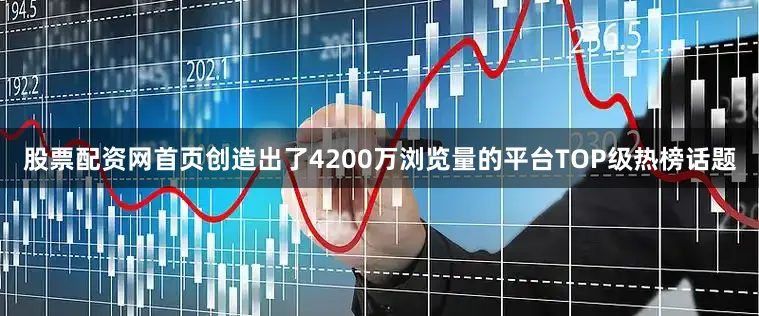 股票配资网首页创造出了4200万浏览量的平台TOP级热榜话题