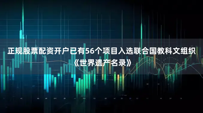 正规股票配资开户已有56个项目入选联合国教科文组织《世界遗产名录》