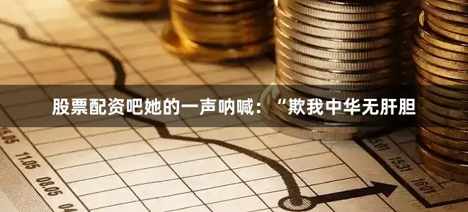 股票配资吧她的一声呐喊：“欺我中华无肝胆