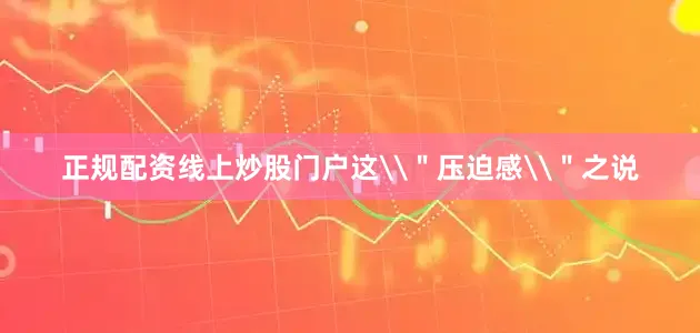正规配资线上炒股门户这\＂压迫感\＂之说