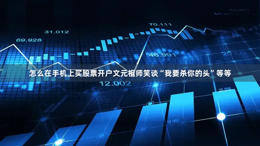 怎么在手机上买股票开户文元祖师笑谈“我要杀你的头”等等