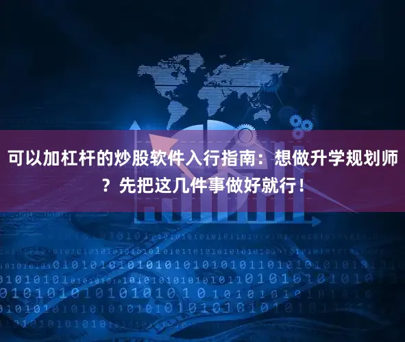 可以加杠杆的炒股软件入行指南：想做升学规划师？先把这几件事做好就行！