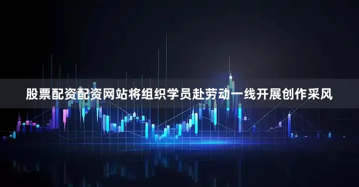 股票配资配资网站将组织学员赴劳动一线开展创作采风
