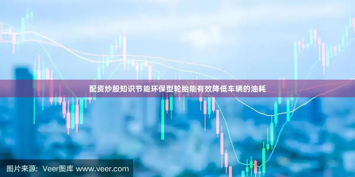 配资炒股知识节能环保型轮胎能有效降低车辆的油耗