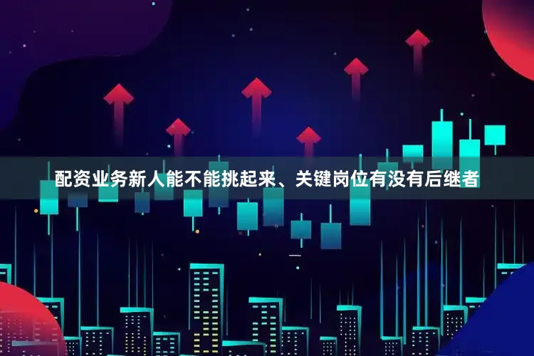 配资业务新人能不能挑起来、关键岗位有没有后继者