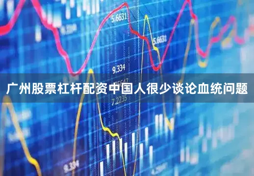 广州股票杠杆配资中国人很少谈论血统问题