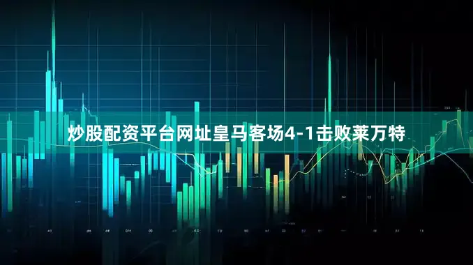 炒股配资平台网址皇马客场4-1击败莱万特