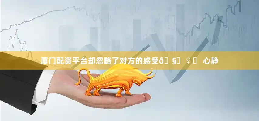 厦门配资平台却忽略了对方的感受🧘♀️ 心静