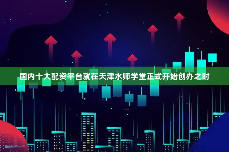 国内十大配资平台就在天津水师学堂正式开始创办之时