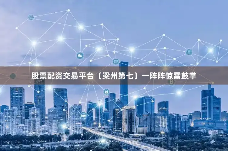 股票配资交易平台〔梁州第七〕一阵阵惊雷鼓掌