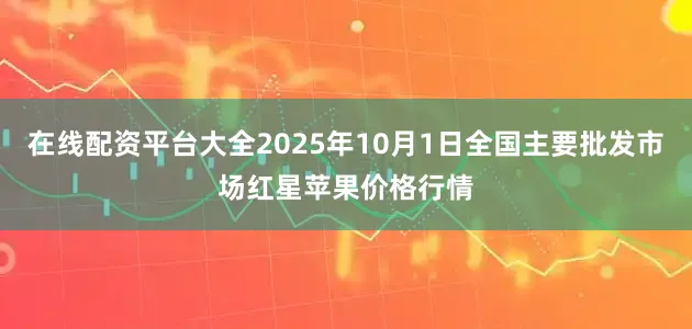 在线配资平台大全2025年10月1日全国主要批发市场红星苹果价格行情