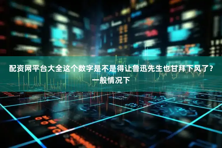 配资网平台大全这个数字是不是得让鲁迅先生也甘拜下风了？一般情况下