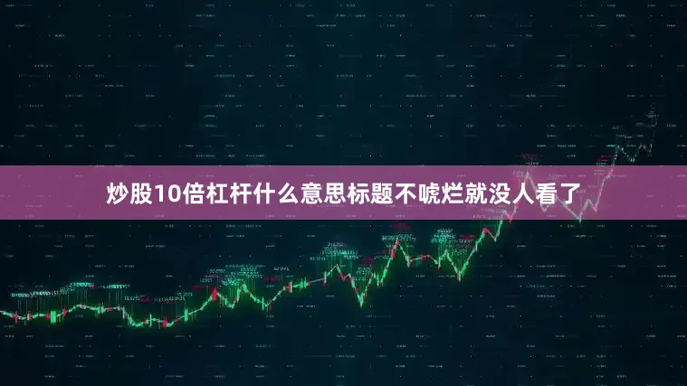 炒股10倍杠杆什么意思标题不唬烂就没人看了