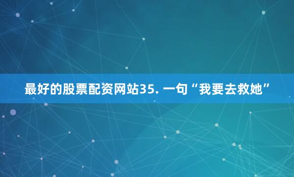 最好的股票配资网站35. 一句“我要去救她”