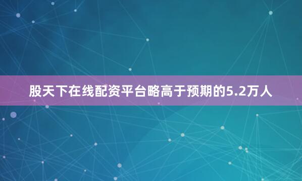 股天下在线配资平台略高于预期的5.2万人