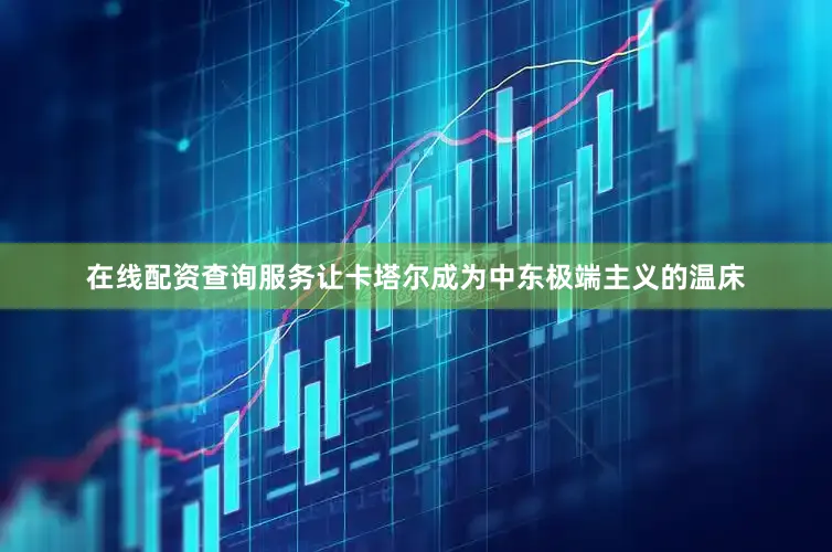 在线配资查询服务让卡塔尔成为中东极端主义的温床